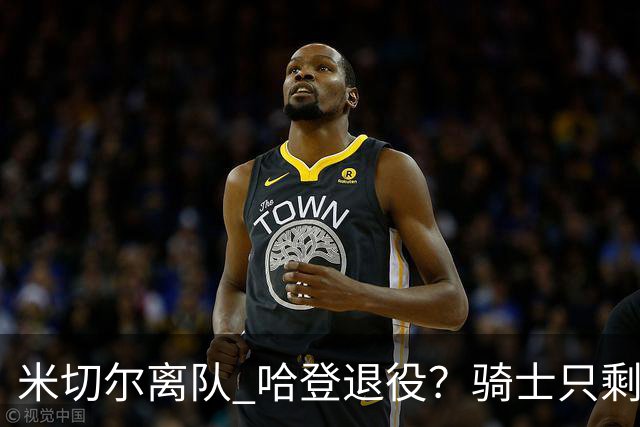 米切尔离队 哈登退役？骑士只剩一次机会 下赛季不成功或彻底重建